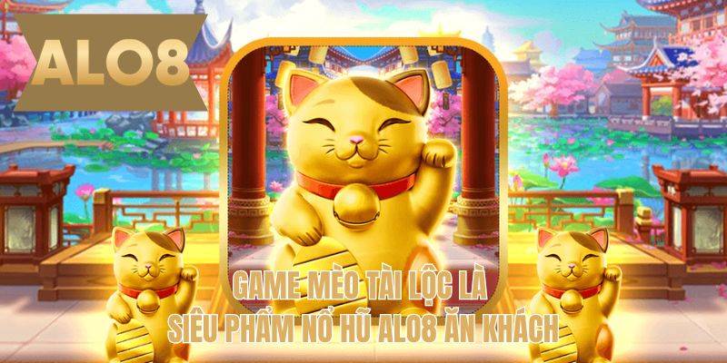 Game Mèo tài lộc là siêu phẩm nổ hũ ALO8 ăn khách