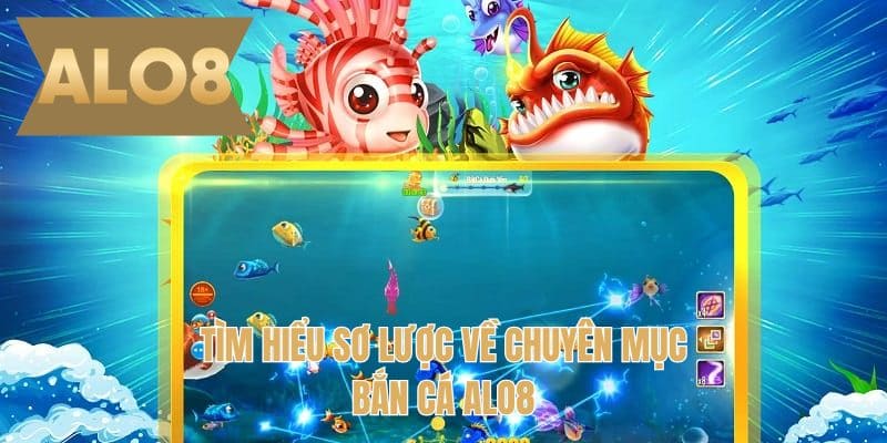 Tìm hiểu sơ lược về chuyên mục Bắn cá ALO8